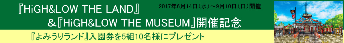 「HiGH&LOW THE LAND」&「HiGH&LOW THE MUSEUM」開催記念
